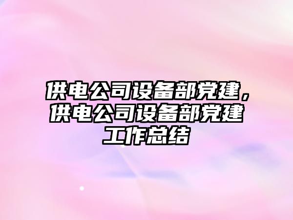 供電公司設備部黨建，供電公司設備部黨建工作總結