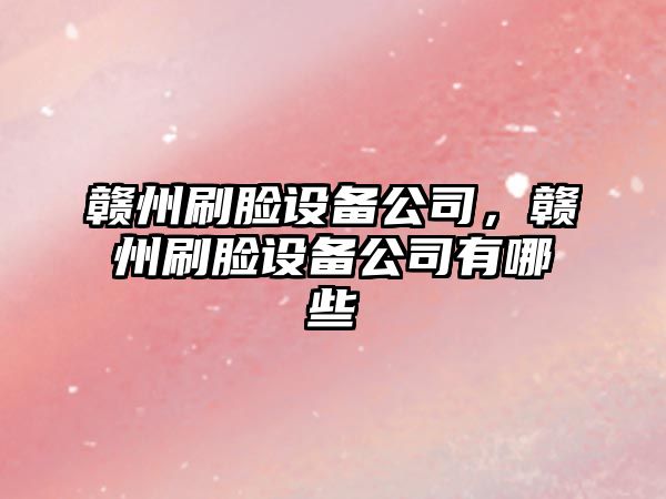 贛州刷臉設備公司，贛州刷臉設備公司有哪些