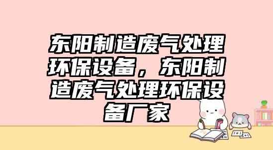 東陽(yáng)制造廢氣處理環(huán)保設備，東陽(yáng)制造廢氣處理環(huán)保設備廠(chǎng)家