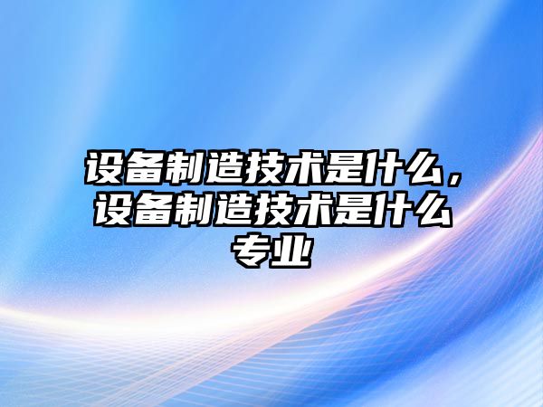 設備制造技術(shù)是什么，設備制造技術(shù)是什么專(zhuān)業(yè)