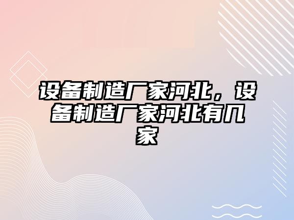 設備制造廠(chǎng)家河北，設備制造廠(chǎng)家河北有幾家