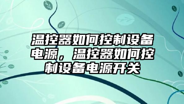 溫控器如何控制設備電源，溫控器如何控制設備電源開(kāi)關(guān)