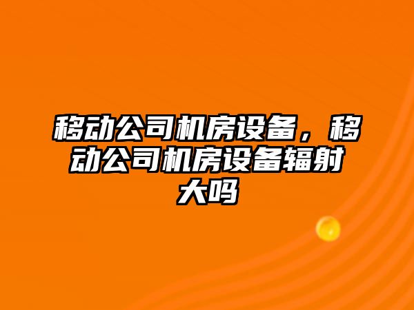 移動(dòng)公司機房設備，移動(dòng)公司機房設備輻射大嗎