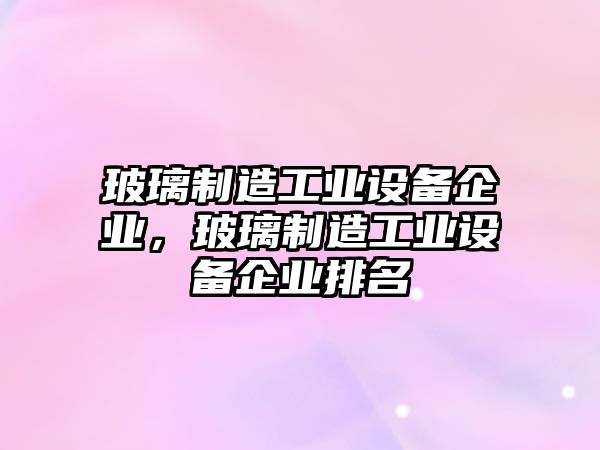 玻璃制造工業(yè)設備企業(yè)，玻璃制造工業(yè)設備企業(yè)排名