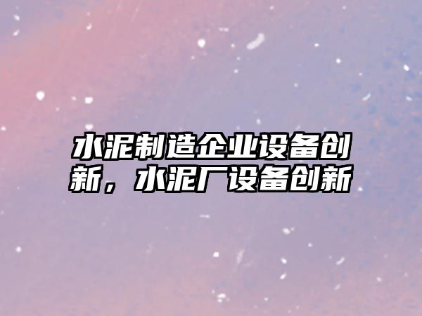 水泥制造企業(yè)設備創(chuàng  )新，水泥廠(chǎng)設備創(chuàng  )新