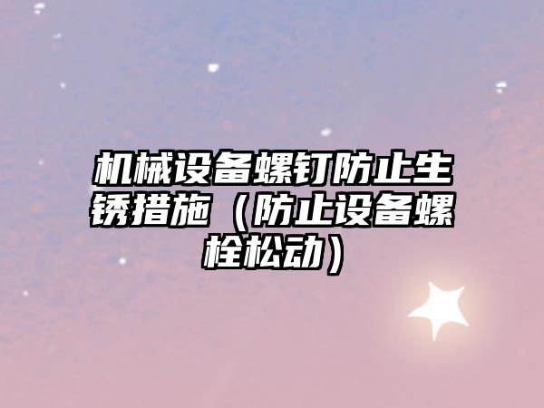 機械設備螺釘防止生銹措施（防止設備螺栓松動(dòng)）
