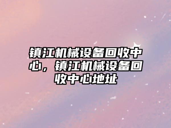 鎮江機械設備回收中心，鎮江機械設備回收中心地址