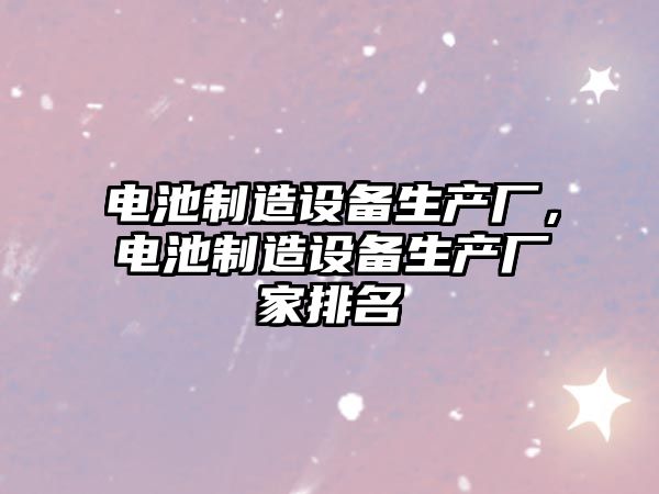 電池制造設備生產(chǎn)廠(chǎng)，電池制造設備生產(chǎn)廠(chǎng)家排名