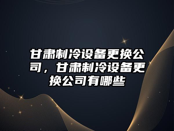 甘肅制冷設備更換公司，甘肅制冷設備更換公司有哪些