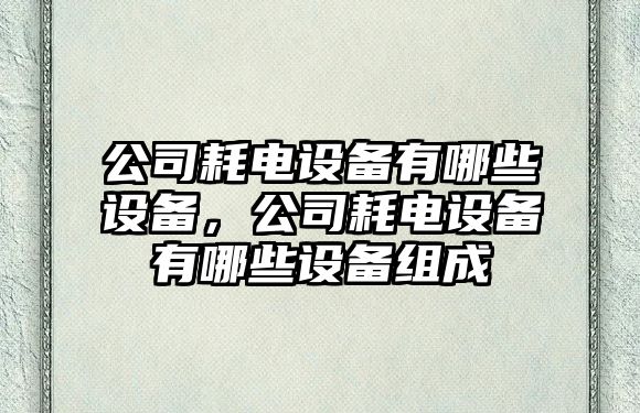 公司耗電設備有哪些設備，公司耗電設備有哪些設備組成