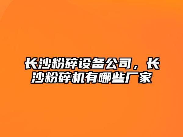 長(cháng)沙粉碎設備公司，長(cháng)沙粉碎機有哪些廠(chǎng)家