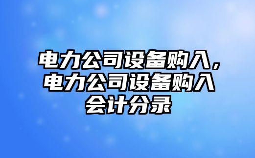 電力公司設備購入，電力公司設備購入會(huì )計分錄