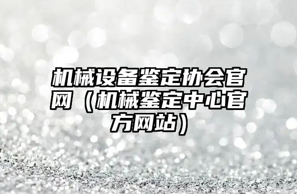 機械設備鑒定協(xié)會(huì )官網(wǎng)（機械鑒定中心官方網(wǎng)站）