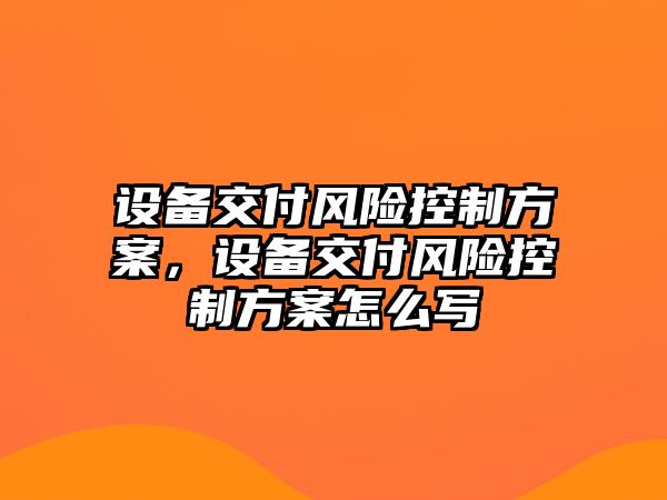 設備交付風(fēng)險控制方案，設備交付風(fēng)險控制方案怎么寫(xiě)