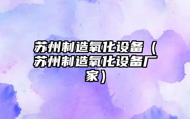 蘇州制造氧化設備（蘇州制造氧化設備廠(chǎng)家）