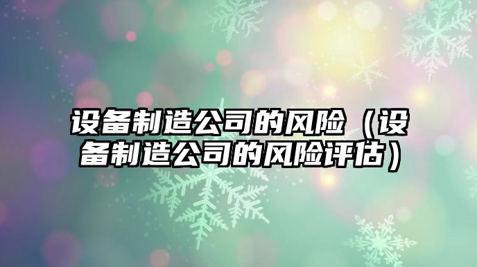 設備制造公司的風(fēng)險（設備制造公司的風(fēng)險評估）