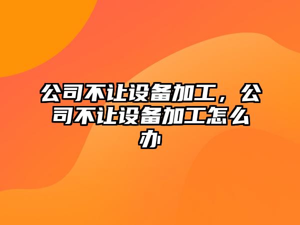 公司不讓設備加工，公司不讓設備加工怎么辦