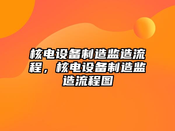 核電設備制造監造流程，核電設備制造監造流程圖