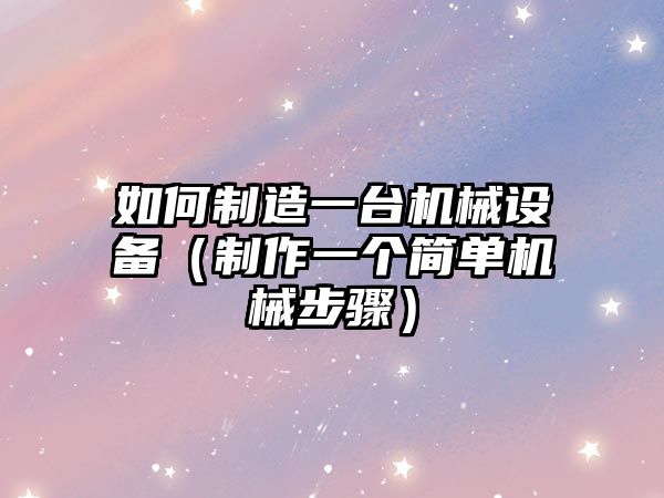 如何制造一臺機械設備（制作一個(gè)簡(jiǎn)單機械步驟）