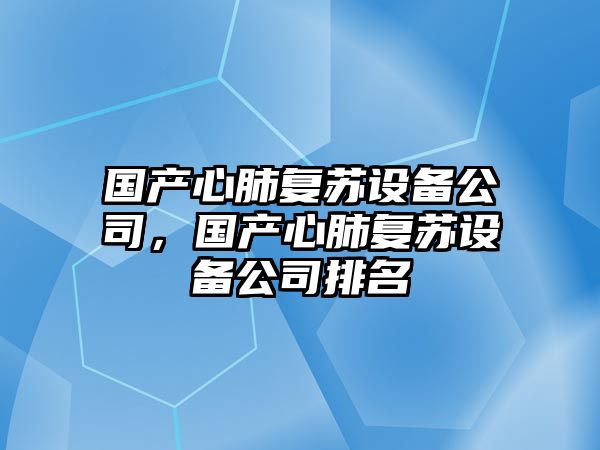 國產(chǎn)心肺復蘇設備公司，國產(chǎn)心肺復蘇設備公司排名
