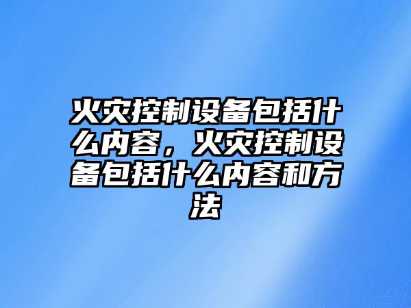 火災控制設備包括什么內容，火災控制設備包括什么內容和方法