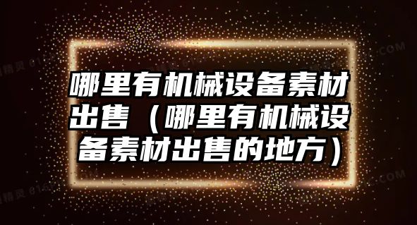 哪里有機械設備素材出售（哪里有機械設備素材出售的地方）