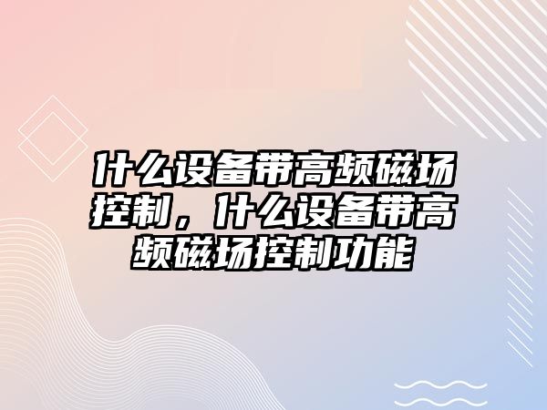 什么設備帶高頻磁場(chǎng)控制，什么設備帶高頻磁場(chǎng)控制功能