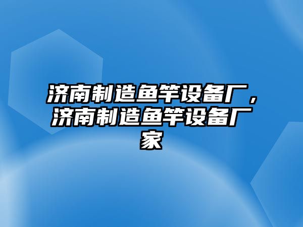 濟南制造魚(yú)竿設備廠(chǎng)，濟南制造魚(yú)竿設備廠(chǎng)家