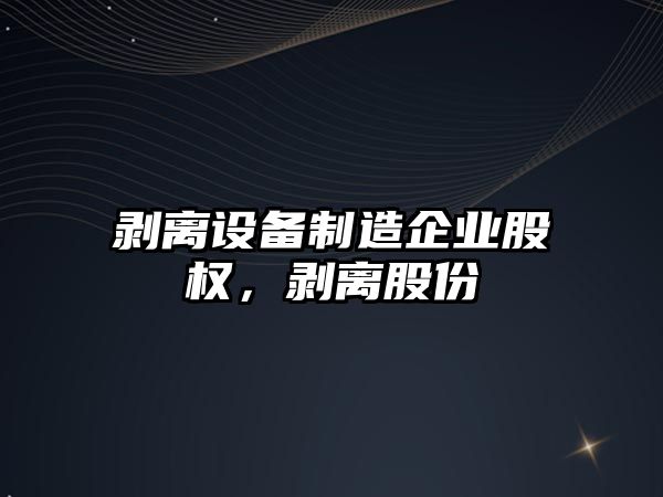 剝離設備制造企業(yè)股權，剝離股份