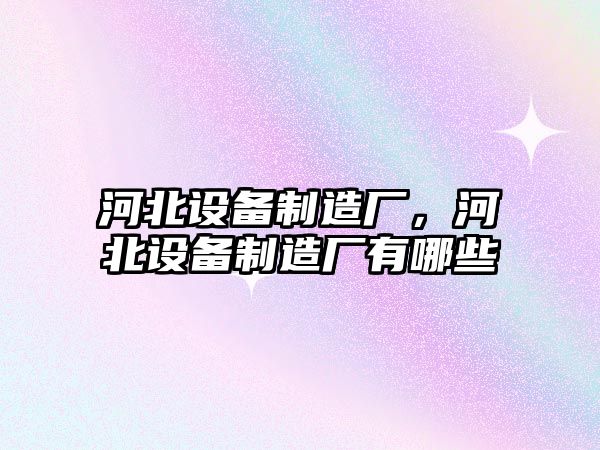 河北設備制造廠(chǎng)，河北設備制造廠(chǎng)有哪些