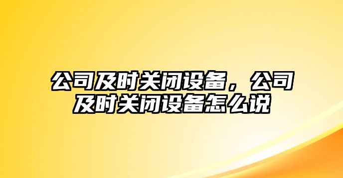 公司及時(shí)關(guān)閉設備，公司及時(shí)關(guān)閉設備怎么說(shuō)