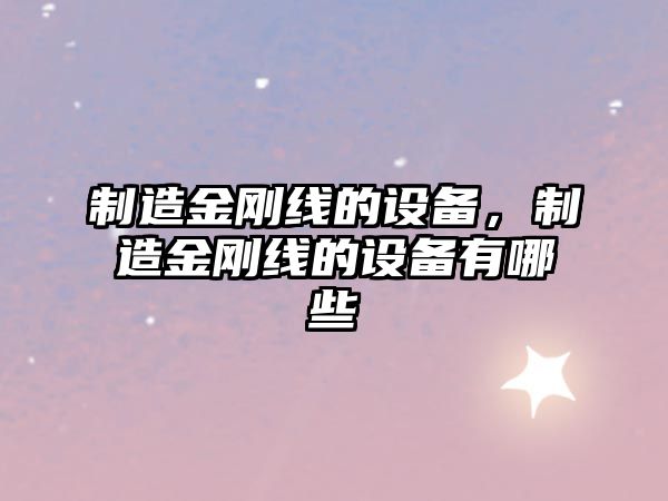 制造金剛線(xiàn)的設備，制造金剛線(xiàn)的設備有哪些