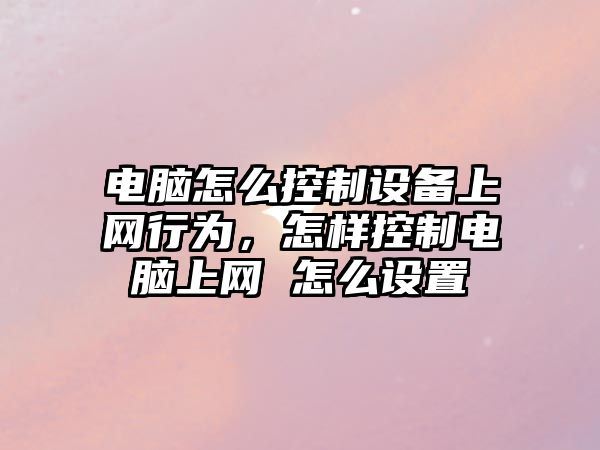 電腦怎么控制設備上網(wǎng)行為，怎樣控制電腦上網(wǎng) 怎么設置