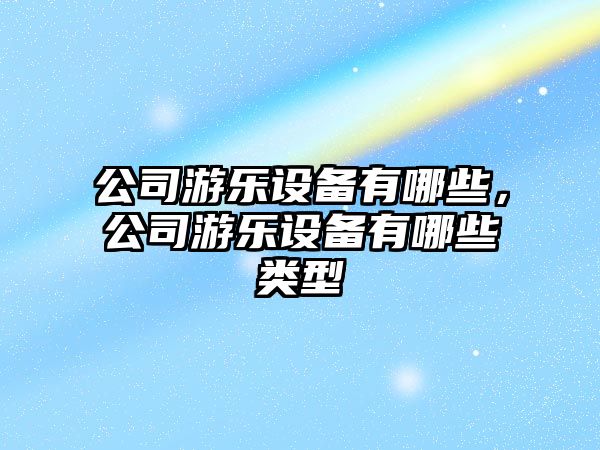公司游樂(lè )設備有哪些，公司游樂(lè )設備有哪些類(lèi)型