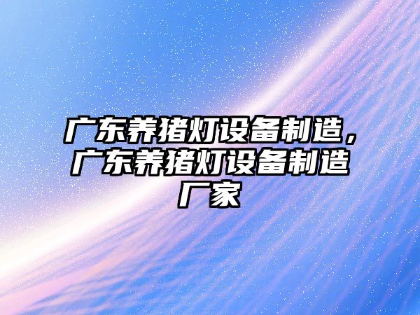 廣東養豬燈設備制造，廣東養豬燈設備制造廠(chǎng)家