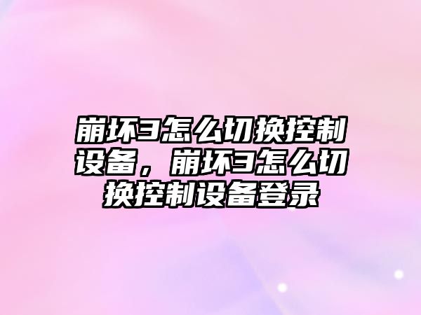 崩壞3怎么切換控制設備，崩壞3怎么切換控制設備登錄