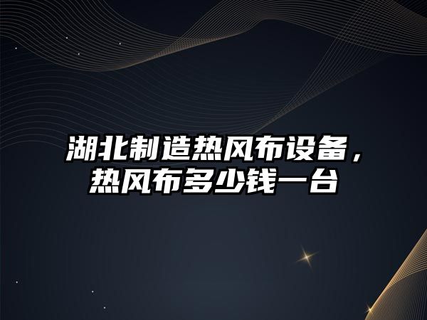 湖北制造熱風(fēng)布設備，熱風(fēng)布多少錢(qián)一臺