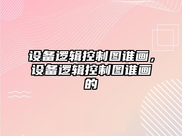 設備邏輯控制圖誰(shuí)畫(huà)，設備邏輯控制圖誰(shuí)畫(huà)的
