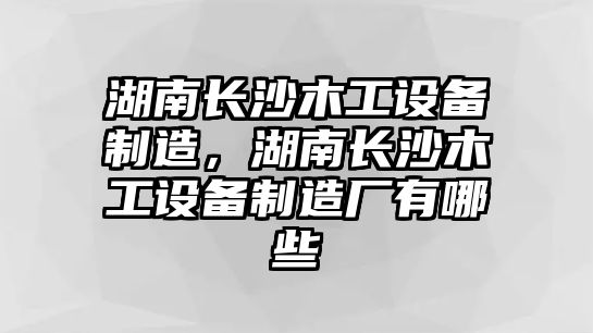 湖南長(cháng)沙木工設備制造，湖南長(cháng)沙木工設備制造廠(chǎng)有哪些