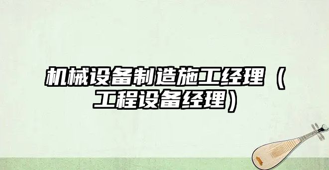 機械設備制造施工經(jīng)理（工程設備經(jīng)理）
