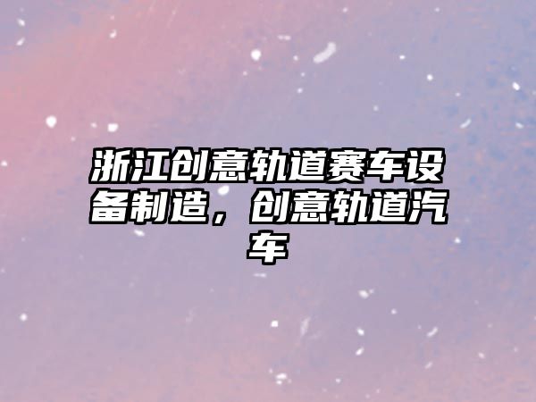 浙江創(chuàng  )意軌道賽車(chē)設備制造，創(chuàng  )意軌道汽車(chē)