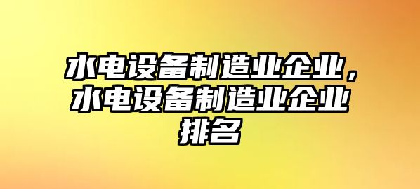 水電設備制造業(yè)企業(yè)，水電設備制造業(yè)企業(yè)排名