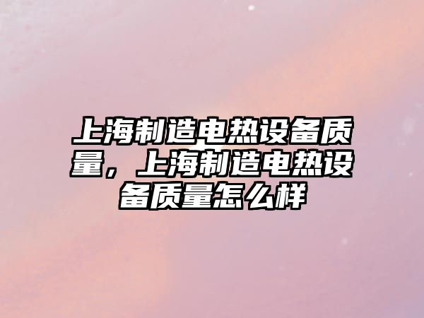 上海制造電熱設備質(zhì)量，上海制造電熱設備質(zhì)量怎么樣