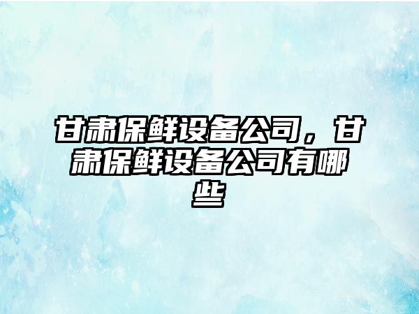 甘肅保鮮設備公司，甘肅保鮮設備公司有哪些