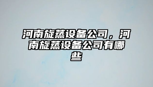 河南旋蒸設備公司，河南旋蒸設備公司有哪些