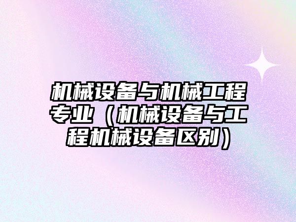 機械設備與機械工程專(zhuān)業(yè)（機械設備與工程機械設備區別）