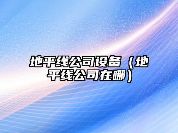 地平線(xiàn)公司設備（地平線(xiàn)公司在哪）