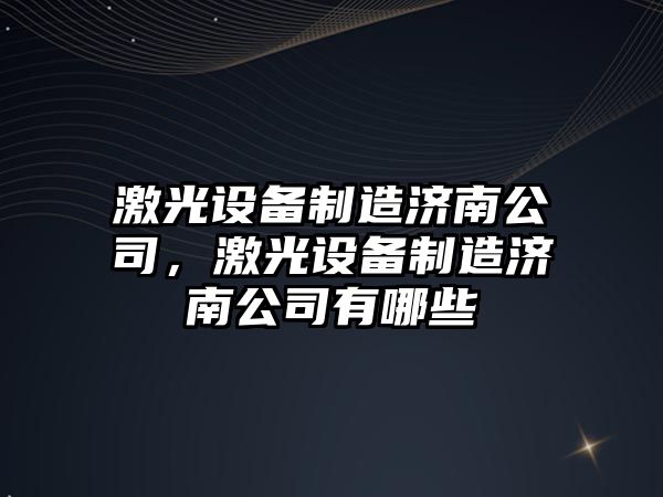 激光設備制造濟南公司，激光設備制造濟南公司有哪些