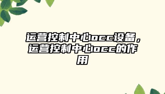 運營(yíng)控制中心occ設備，運營(yíng)控制中心occ的作用