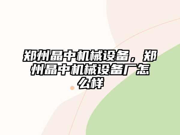 鄭州晶中機械設備，鄭州晶中機械設備廠(chǎng)怎么樣